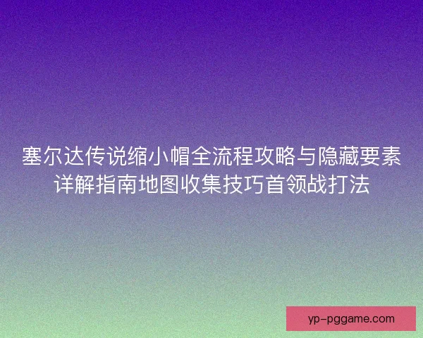 塞尔达传说缩小帽全流程攻略与隐藏要素详解指南地图收集技巧首领战打法
