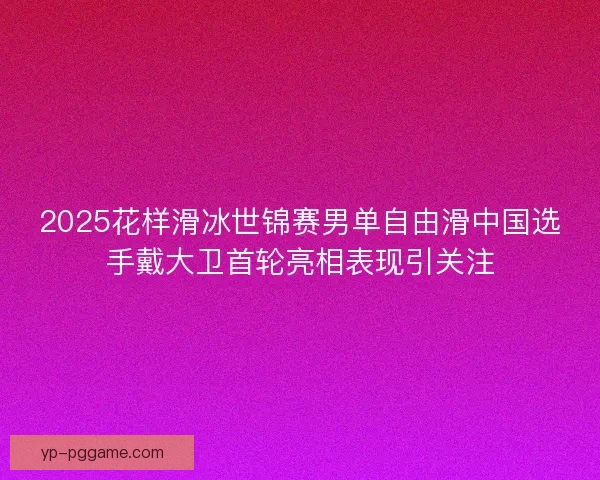 2025花样滑冰世锦赛男单自由滑中国选手戴大卫首轮亮相表现引关注