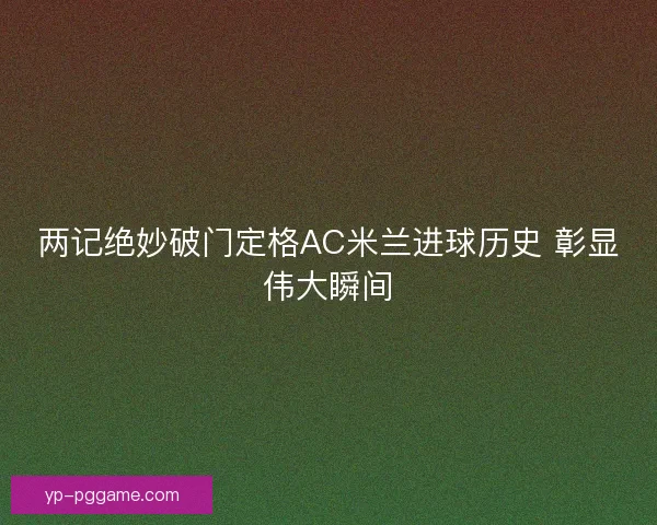 两记绝妙破门定格AC米兰进球历史 彰显伟大瞬间